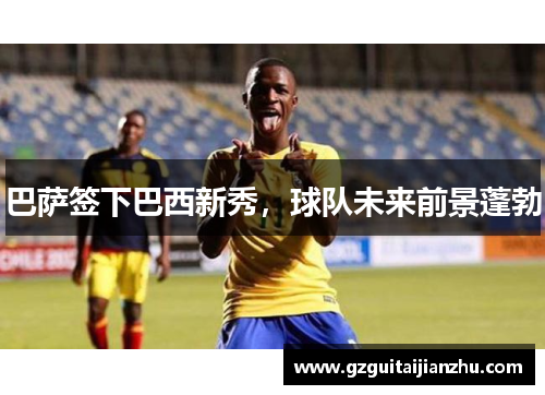 巴萨签下巴西新秀，球队未来前景蓬勃