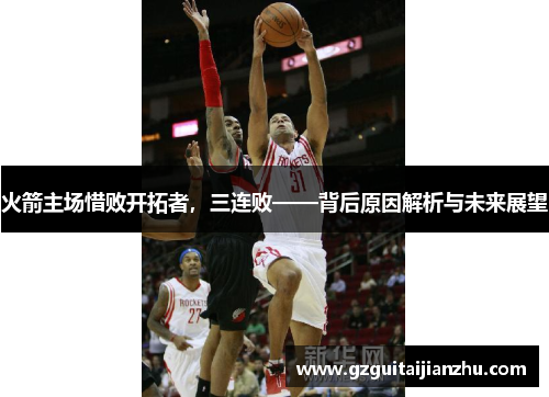 火箭主场惜败开拓者，三连败——背后原因解析与未来展望