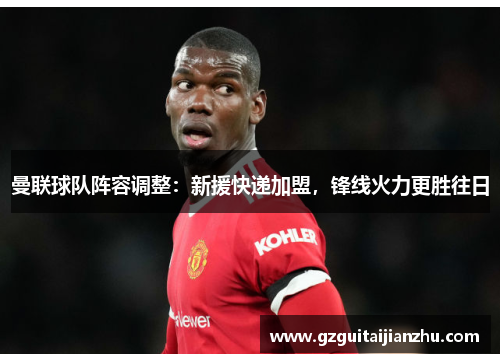 曼联球队阵容调整：新援快递加盟，锋线火力更胜往日