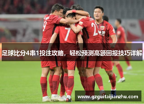 足球比分4串1投注攻略，轻松预测高额回报技巧详解