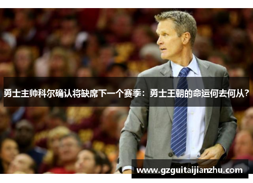 勇士主帅科尔确认将缺席下一个赛季：勇士王朝的命运何去何从？