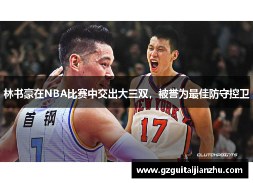 林书豪在NBA比赛中交出大三双，被誉为最佳防守控卫