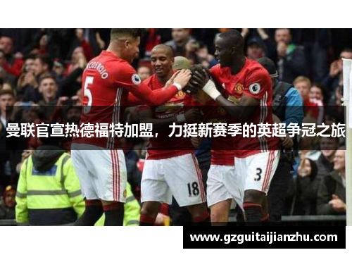 曼联官宣热德福特加盟，力挺新赛季的英超争冠之旅