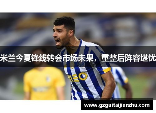 米兰今夏锋线转会市场未果，重整后阵容堪忧