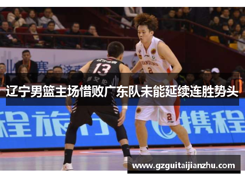 辽宁男篮主场惜败广东队未能延续连胜势头