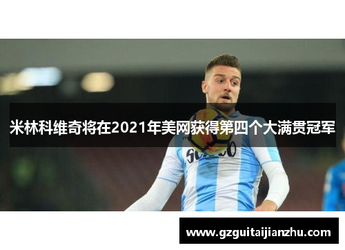 米林科维奇将在2021年美网获得第四个大满贯冠军