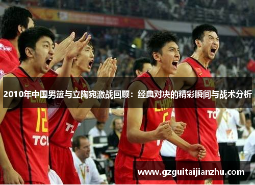 2010年中国男篮与立陶宛激战回顾：经典对决的精彩瞬间与战术分析