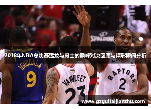 2018年NBA总决赛猛龙与勇士的巅峰对决回顾与精彩瞬间分析