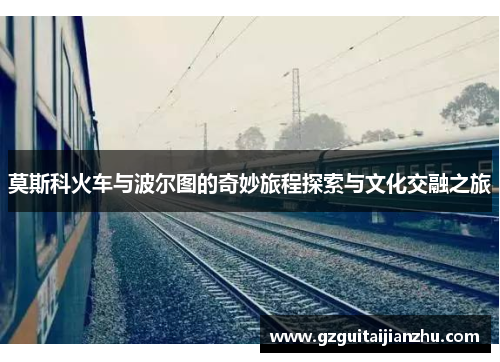 莫斯科火车与波尔图的奇妙旅程探索与文化交融之旅