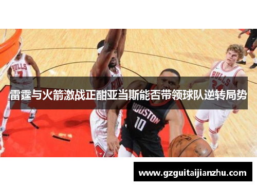 雷霆与火箭激战正酣亚当斯能否带领球队逆转局势
