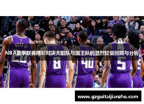 NBA夏季联赛精彩对决太阳队与国王队的激烈较量回顾与分析