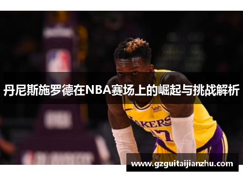 丹尼斯施罗德在NBA赛场上的崛起与挑战解析