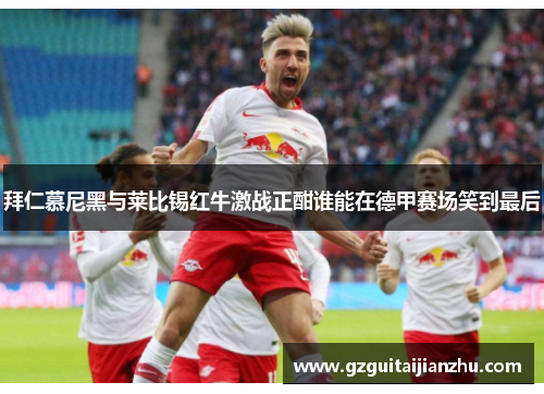 拜仁慕尼黑与莱比锡红牛激战正酣谁能在德甲赛场笑到最后