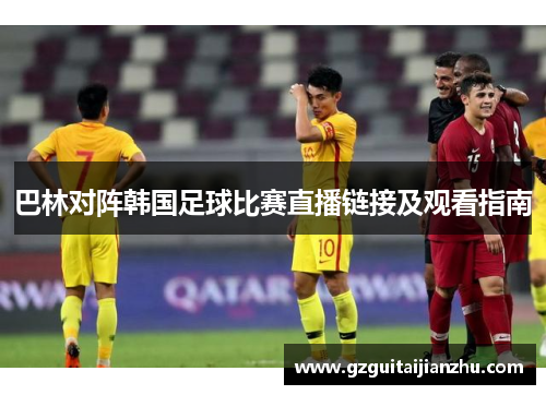 巴林对阵韩国足球比赛直播链接及观看指南